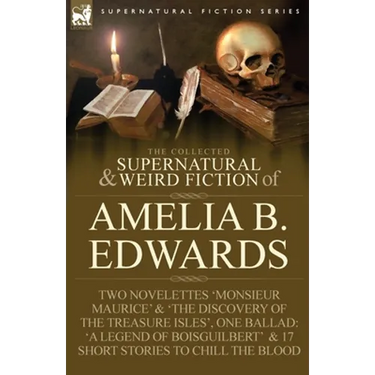 The Collected Supernatural and Weird Fiction of Amelia B. Edwards: Contains Two Novelettes 'Monsieur Maurice' and 'The Discovery of the Treasure Isles