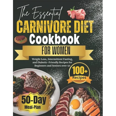 The Essential Carnivore Diet Cookbook for Women: Weight Loss, Intermittent Fasting, and Diabetic-Friendly Recipes for Beginners and Seniors over 50