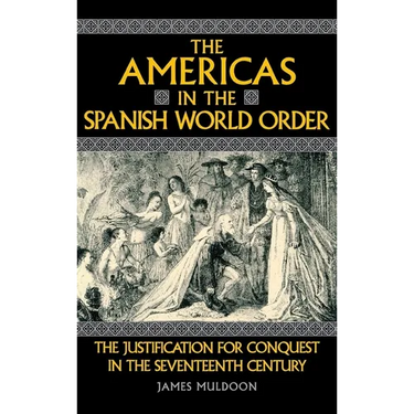 The Americas in the Spanish World Order: The Justification for Conquest in the Seventeenth Century