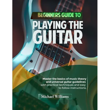 Beginners Guide to Playing the Guitar: Comprehensive Guide for Absolute Beginners on How to Play the Guitar, Read Music and Master Chord and Strumming