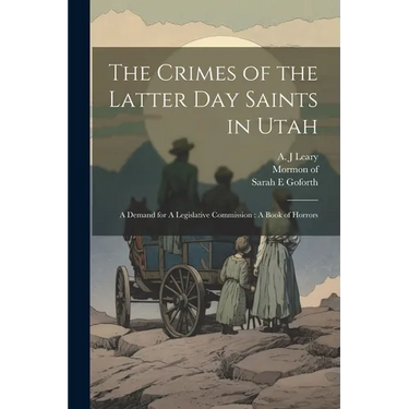 The Crimes of the Latter Day Saints in Utah: A Demand for A Legislative Commission: A Book of Horrors