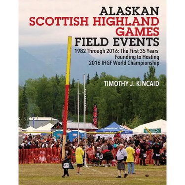 Alaskan Scottish Highland Games Field Events: 1982 Through 2016, The First 35 Years, Founding to Hosting 2016 IHGF World Championship