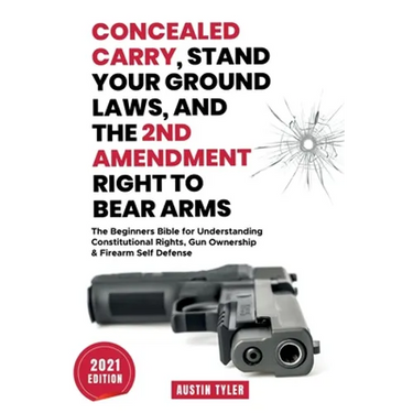 Concealed Carry, Stand Your Ground Laws, and the 2nd Amendment Right to Bear Arms: The Beginners Bible for Understanding Constitutional Rights, Gun Ow