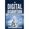 The Digital Disruption: The Past, Present, and Future Of Digitalization and Its Impact on The World We Live In