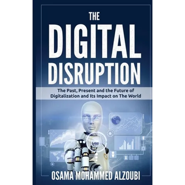 The Digital Disruption: The Past, Present, and Future Of Digitalization and Its Impact on The World We Live In