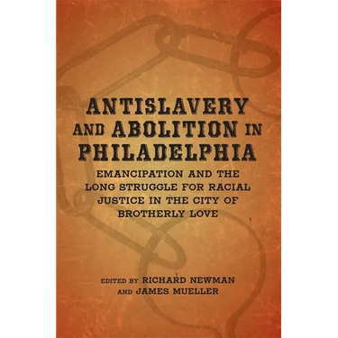 Antislavery and Abolition in Philadelphia: Emancipation and the Long Struggle for Racial Justice in the City of Brotherly Love