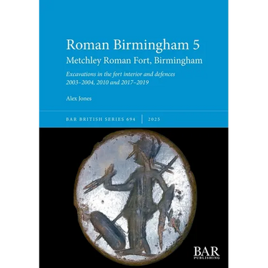 Roman Birmingham 5: Metchley Roman Fort, Birmingham: Excavations in the fort interior and defences 2003-2004, 2010 and 2017-2019