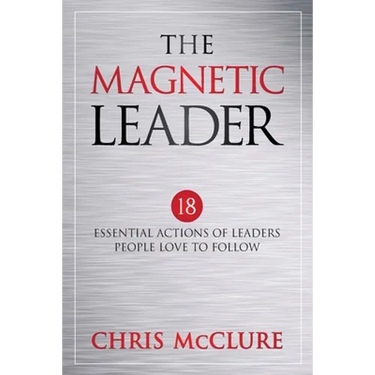 The Magnetic Leader: 18 Essential Actions of Leaders People Love To Follow