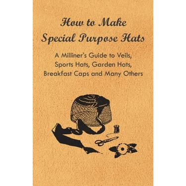 How to Make Special Purpose Hats - A Milliner's Guide to Veils, Sports Hats, Garden Hats, Breakfast Caps and Many Others