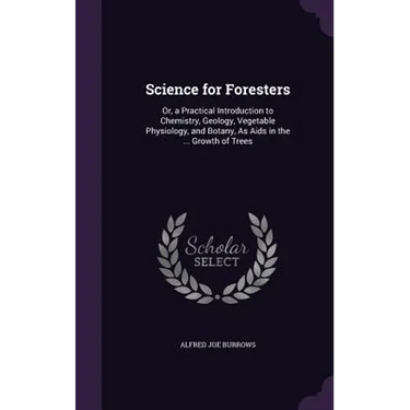 Science for Foresters: Or, a Practical Introduction to Chemistry, Geology, Vegetable Physiology, and Botany, As Aids in the ... Growth of Tre