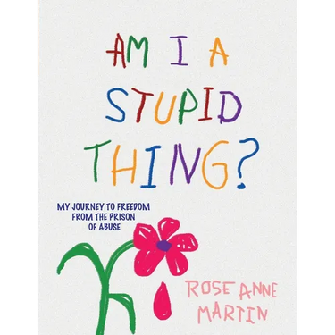 Am I A Stupid Thing?: My Journey From the Prison of Abuse