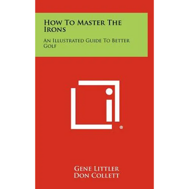 How To Master The Irons: An Illustrated Guide To Better Golf