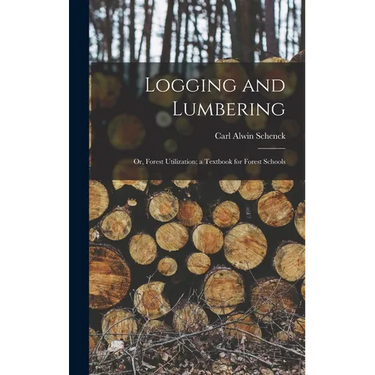 Logging and Lumbering; or, Forest Utilization; a Textbook for Forest Schools