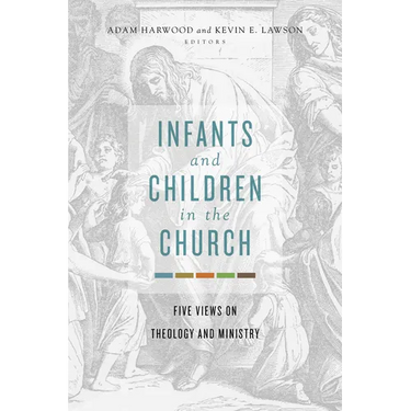 Infants and Children in the Church: Five Views on Theology and Ministry