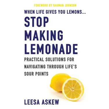 When Life Gives You Lemons...Stop Making Lemonade: Practical Solutions for Navigating Through Life's Sour Points