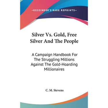 Silver Vs. Gold, Free Silver And The People: A Campaign Handbook For The Struggling Millions Against The Gold-Hoarding Millionaires
