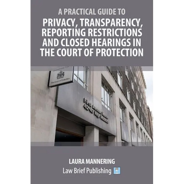A Practical Guide to Privacy, Transparency, Reporting Restrictions and Closed Hearings in the Court of Protection