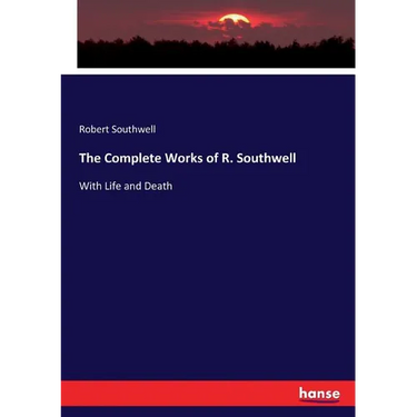 The Complete Works of R. Southwell: With Life and Death