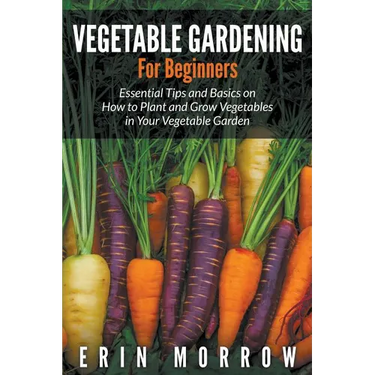 Vegetable Gardening For Beginners: Essential Tips and Basics on How to Plant and Grow Vegetable in Your Vegetable Garden