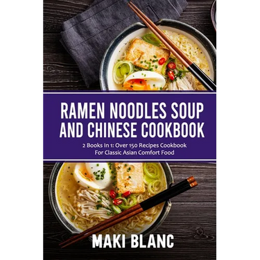 Ramen Noodle Soup And Chinese Cookbook: 2 Books In 1: Over 150 Recipes Cookbook For Classic Asian Comfort Food