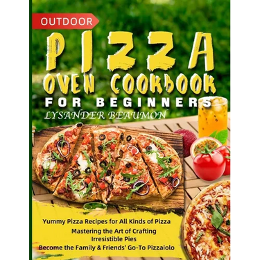 Outdoor Pizza Oven Cookbook for Beginners: Yummy Pizza Recipes for All Kinds of Pizza Mastering the Art of Crafting Irresistible Pies Become the Famil