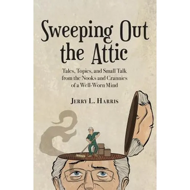 Sweeping Out the Attic: Tales, Topics, and Small Talk from the Nooks and Crannies of a Well-Worn Mind