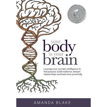 Your Body is Your Brain: Leverage Your Somatic Intelligence to Find Purpose, Build Resilience, Deepen Relationships and Lead More Powerfully