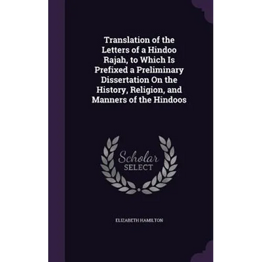 Translation of the Letters of a Hindoo Rajah, to Which Is Prefixed a Preliminary Dissertation On the History, Religion, and Manners of the Hindoos