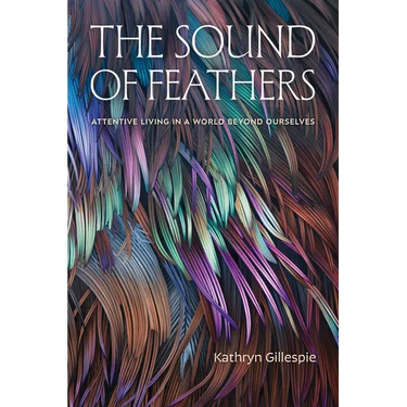 The Sound of Feathers: Attentive Living in a World Beyond Ourselves