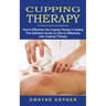 Cupping Therapy: How to Effectively Use Cupping Therapy in Healing (The Definitive Guide on How to Effectively Use Cupping Therapy)