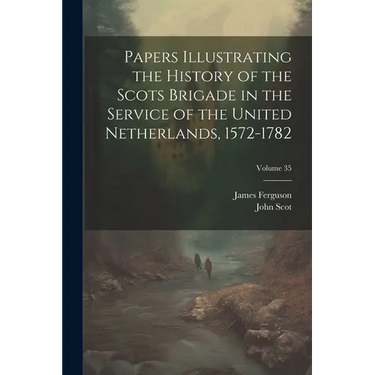 Papers Illustrating the History of the Scots Brigade in the Service of the United Netherlands, 1572-1782; Volume 35