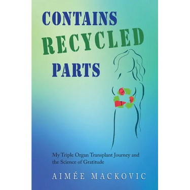 Contains Recycled Parts: My Triple Organ Transplant Journey and the Science of Gratitude
