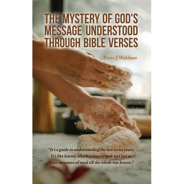 The Mystery of God's Message Understood Through Bible Verses: It's a guide to understanding the last seven years; It's like leaven, which a woman took