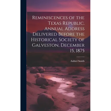 Reminiscences of the Texas Republic. Annual Address Delivered Before the Historical Society of Galveston, December 15, 1875