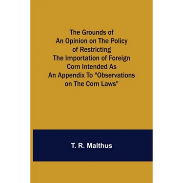 The Grounds of an Opinion on the Policy of Restricting the Importation of Foreign Corn Intended as an appendix to "Observations on the corn laws"