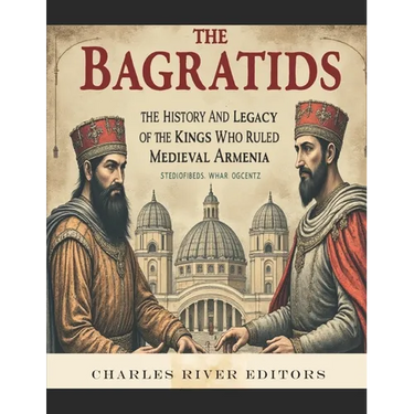 The Bagratids: The History and Legacy of the Kings Who Ruled Medieval Armenia