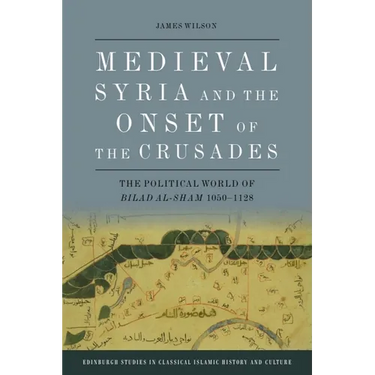 Medieval Syria and the Onset of the Crusades: The Political World of Bilad Al-Sham 1050-1128