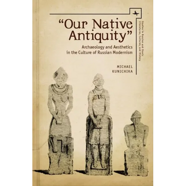 Our Native Antiquity: Archaeology and Aesthetics in the Culture of Russian Modernism