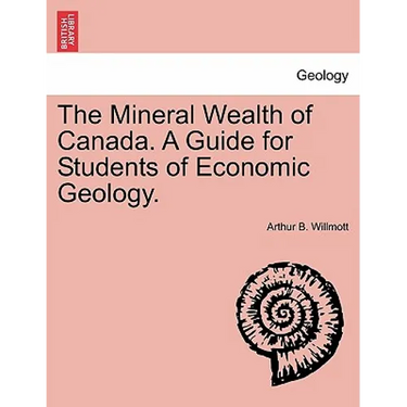 The Mineral Wealth of Canada. a Guide for Students of Economic Geology.