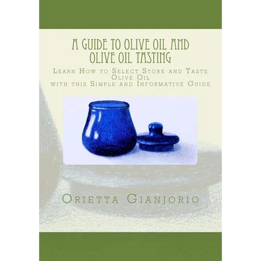 A Guide to Olive Oil and Olive Oil Tasting: Learn How to Select, Store and Taste Olive Oil with this Simple and Informative Guide