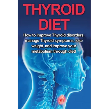 Thyroid Diet: How to Improve Thyroid Disorders, Manage Thyroid Symptoms, Lose Weight, and Improve Your Metabolism through Diet!