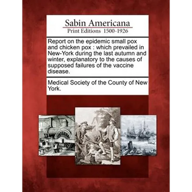 Report on the Epidemic Small Pox and Chicken Pox: Which Prevailed in New-York During the Last Autumn and Winter, Explanatory to the Causes of Supposed