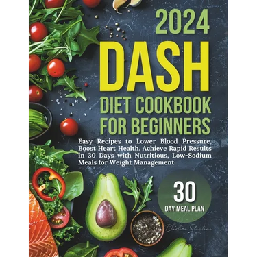 Dash Diet Cookbook for Beginners: Easy Recipes to Lower Blood Pressure, Boost Heart Health. Achieve Rapid Results in 30 Days with Nutritious, Low-Sodi