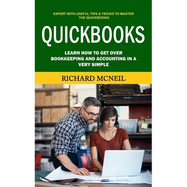 Quickbooks: Expert With Useful Tips & Tricks to Master the Quickbooks (Learn How to Get Over Bookkeeping and Accounting in a Very Simple)