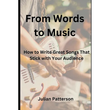 From Words to Music: How to Write Great Songs That Stick with Your Audience