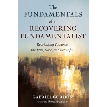 The Fundamentals of a Recovering Fundamentalist: Reorienting Towards the True, Good, and Beautiful