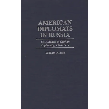 American Diplomats in Russia: Case Studies in Orphan Diplomacy, 1916-1919