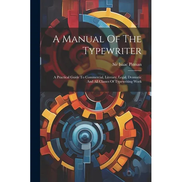 A Manual Of The Typewriter: A Practical Guide To Commercial, Literary, Legal, Dramatic And All Classes Of Typewriting Work