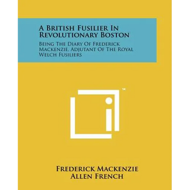 A British Fusilier In Revolutionary Boston: Being The Diary Of Frederick Mackenzie, Adjutant Of The Royal Welch Fusiliers