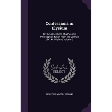 Confessions in Elysium: Or, the Adventures of a Platonic Philosopher; Taken From the German of C. M. Wieland, Volume 3